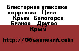 Блистерная упаковка, коррексы › Цена ­ 5 - Крым, Белогорск Бизнес » Другое   . Крым